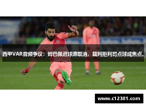西甲VAR音频争议：姆巴佩进球遭取消，裁判拒判罚点球成焦点。