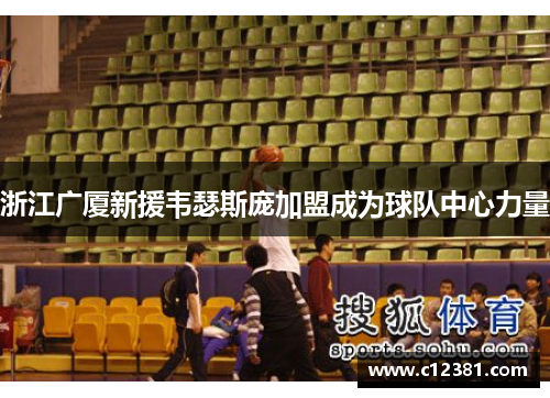 浙江广厦新援韦瑟斯庞加盟成为球队中心力量