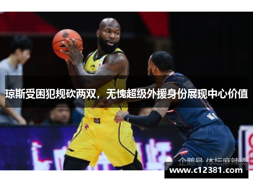 琼斯受困犯规砍两双，无愧超级外援身份展现中心价值